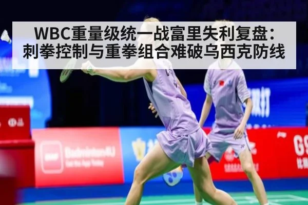 WBC重量级统一战富里失利复盘：刺拳控制与重拳组合难破乌西克防线
