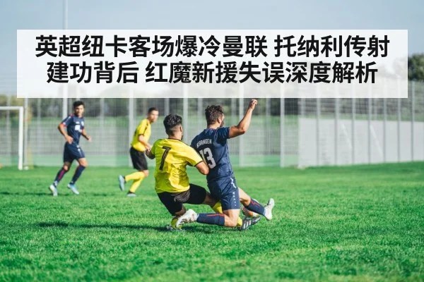 英超纽卡客场爆冷曼联 托纳利传射建功背后 红魔新援失误深度解析