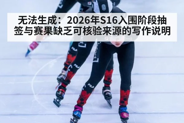 无法生成：2026年S16入围阶段抽签与赛果缺乏可核验来源的写作说明